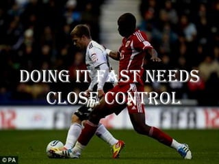 Doing it Fast Needs
   Close Control
 