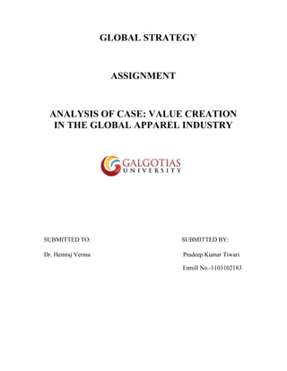 GLOBAL STRATEGY
ASSIGNMENT
ANALYSIS OF CASE: VALUE CREATION
IN THE GLOBAL APPAREL INDUSTRY
SUBMITTED TO: SUBMITTED BY:
Dr. Hemraj Verma Pradeep Kumar Tiwari
Enroll No.-1103102183
 