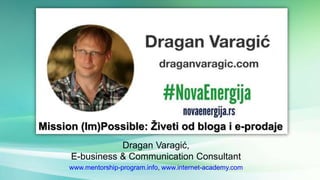 Dragan Varagić,
E-business & Communication Consultant
www.mentorship-program.info, www.internet-academy.com
Mission (Im)Possible: Živeti od bloga i e-prodaje
 