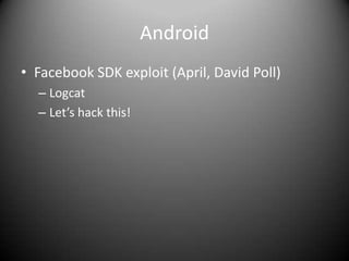 Android
• Facebook SDK exploit (April, David Poll)
  – Logcat
  – Let’s hack this!
 