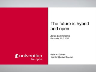 The future is hybrid
and open
Zarafa Summercamp
Kerkrade, 20.6.2012




Peter H. Ganten
<ganten@univention.de>
 