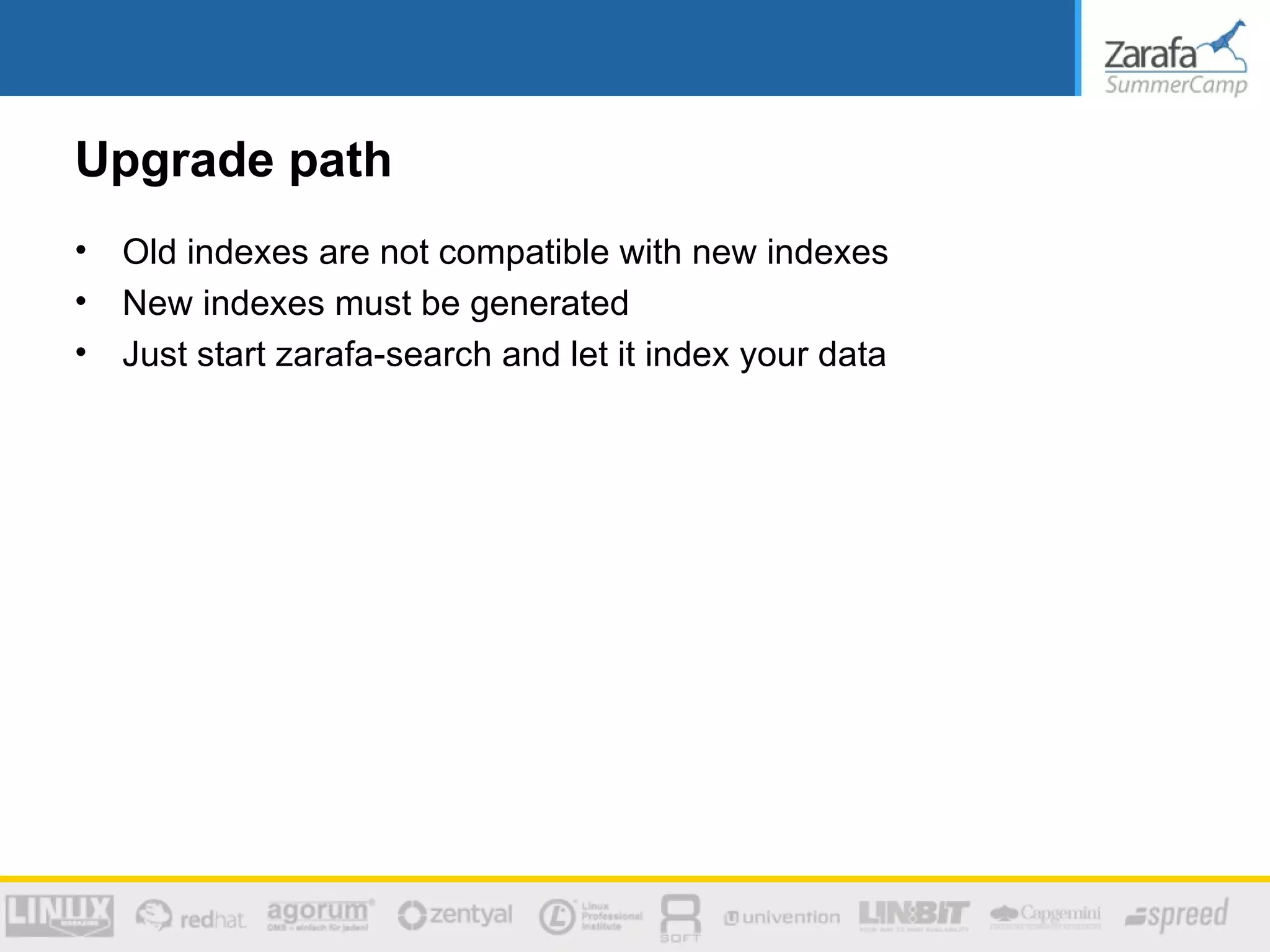 Upgrade path
•   Old indexes are not compatible with new indexes
•   New indexes must be generated
•   Just start zarafa-search and let it index your data
 