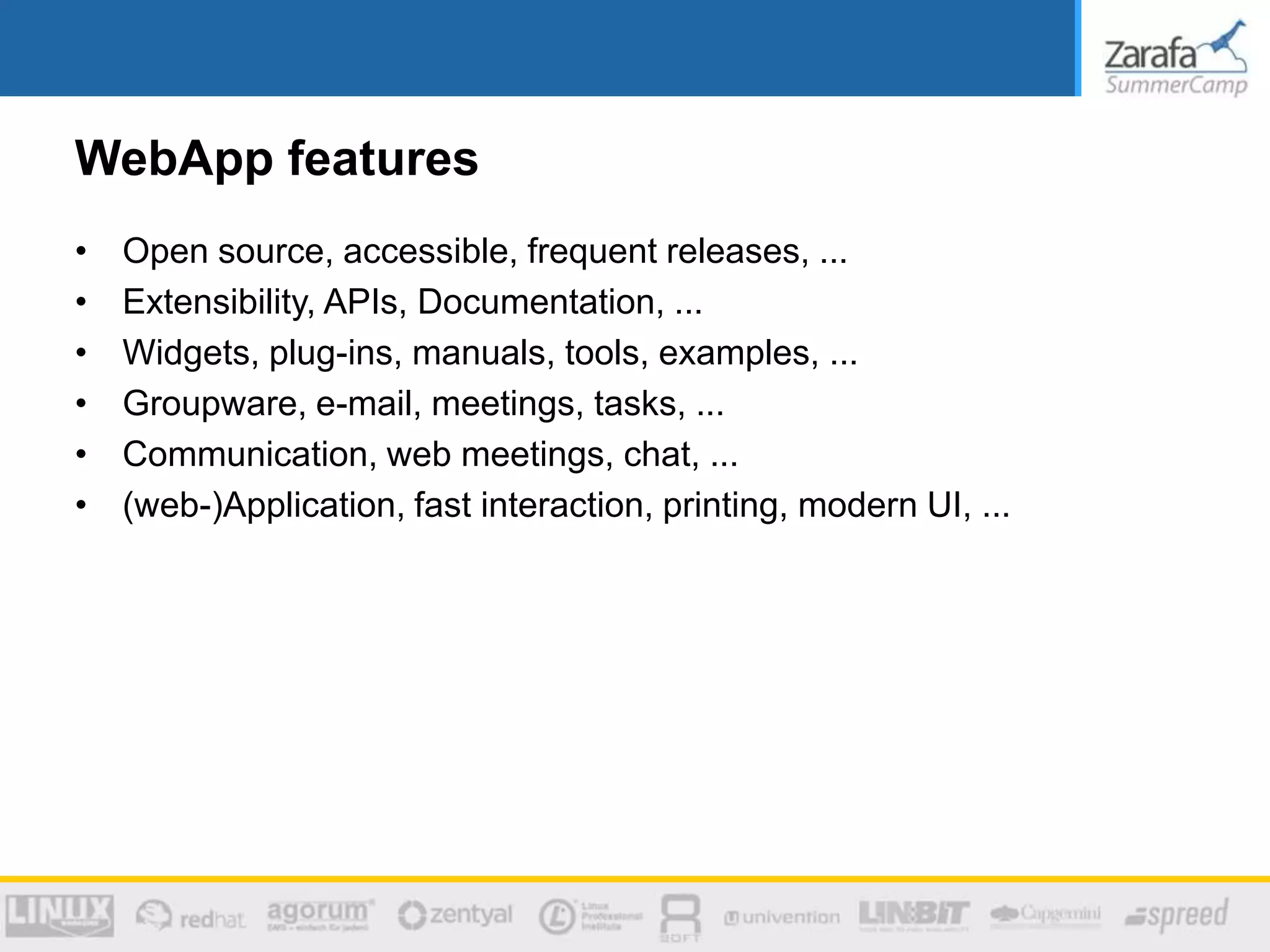 WebApp features
• Open source, accessible, frequent releases, ...
• Extensibility, APIs, Documentation, ...
• Widgets, plug-ins, manuals, tools, examples, ...
• Groupware, e-mail, meetings, tasks, ...
• Communication, web meetings, chat, ...
• (web-)Application, fast interaction, printing, modern UI, ...