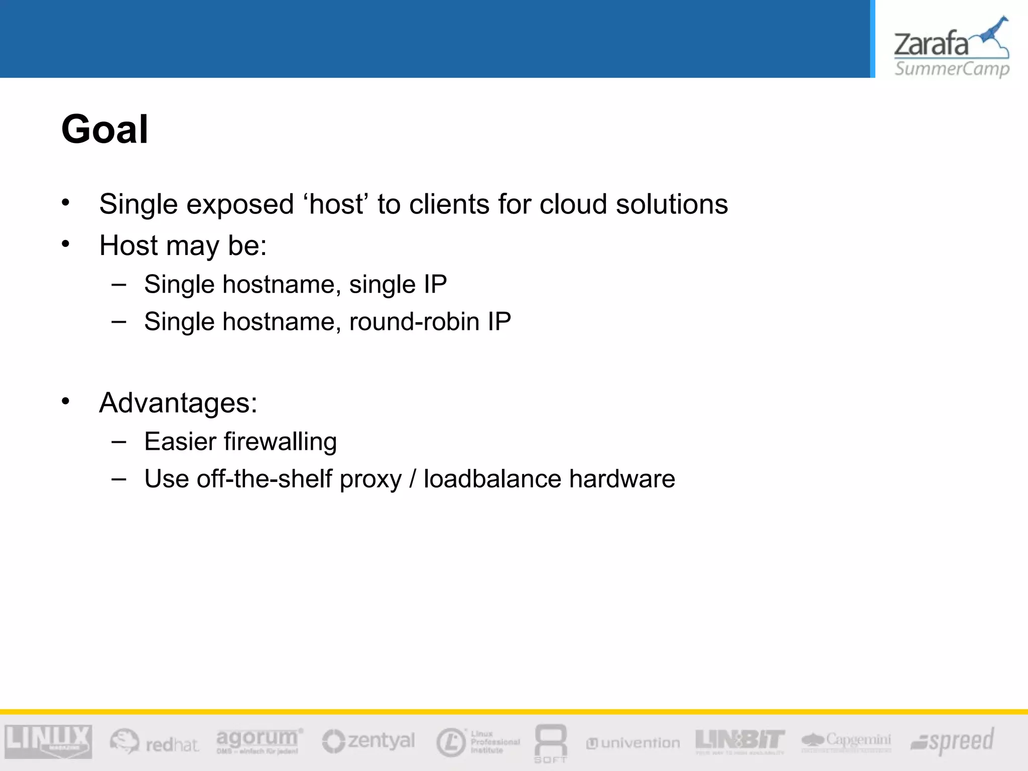 Goal
•   Single exposed ‘host’ to clients for cloud solutions
•   Host may be:
     – Single hostname, single IP
     – Single hostname, round-robin IP


•   Advantages:
     – Easier firewalling
     – Use off-the-shelf proxy / loadbalance hardware
 