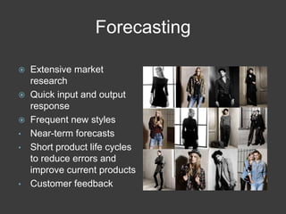 Forecasting
 Extensive market
research
 Quick input and output
response
 Frequent new styles
• Near-term forecasts
• Short product life cycles
to reduce errors and
improve current products
• Customer feedback
 