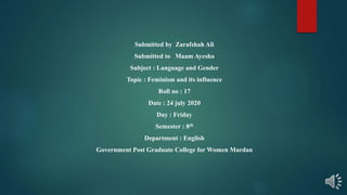 Submitted by Zarafshah Ali
Submitted to Maam Ayesha
Subject : Language and Gender
Topic : Feminism and its influence
Roll no : 17
Date : 24 july 2020
Day : Friday
Semester : 8th
Department : English
Government Post Graduate College for Women Mardan
 