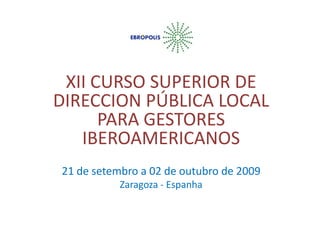      XII CURSO SUPERIOR DE DIRECCION PÚBLICA LOCAL PARA GESTORES IBEROAMERICANOS 21 de setembro a 02 de outubro de 2009 Zaragoza - Espanha 