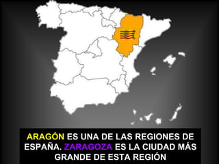 ARAGÓN ES UNA DE LAS REGIONES DE
ESPAÑA. ZARAGOZA ES LA CIUDAD MÁS
     GRANDE DE ESTA REGIÓN
 