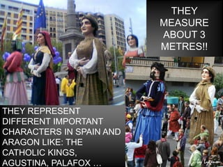 THEY
                          MEASURE
                          ABOUT 3
                          METRES!!




THEY REPRESENT
DIFFERENT IMPORTANT
CHARACTERS IN SPAIN AND
ARAGON LIKE: THE
CATHOLIC KINGS,
AGUSTINA, PALAFOX …
 