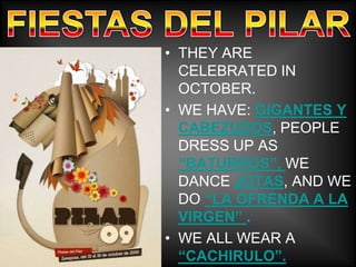 • THEY ARE
  CELEBRATED IN
  OCTOBER.
• WE HAVE: GIGANTES Y
  CABEZUDOS, PEOPLE
  DRESS UP AS
  “BATURROS”, WE
  DANCE JOTAS, AND WE
  DO “LA OFRENDA A LA
  VIRGEN” .
• WE ALL WEAR A
  “CACHIRULO”.
 