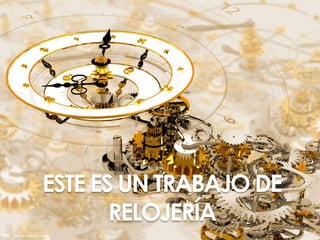 ESTE ES UN TRABAJO DE
RELOJERÍA
 