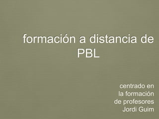 formación a distancia de 
PBL 
centrado en 
la formación 
de profesores 
Jordi Guim 
 