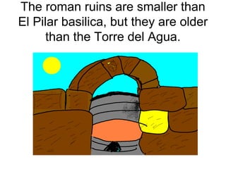The roman ruins are smaller than
El Pilar basilica, but they are older
than the Torre del Agua.
 