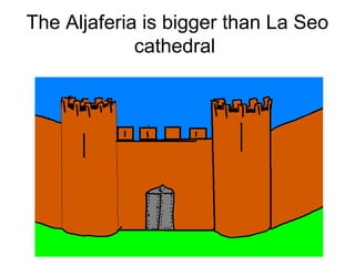 The Aljaferia is bigger than La Seo
cathedral
 