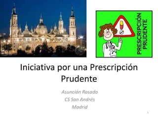 Iniciativa por una Prescripción 
Prudente 
Asunción Rosado 
CS San Andrés 
Madrid 
1 
 