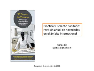 Bioética y Derecho Sanitario:  revisión anual de novedades en el ámbito internacional Carlos Gil cgildiaz@gmail.com Zaragoza, 2 de septiembre de 2011 