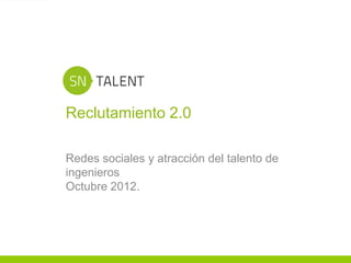 Reclutamiento 2.0

    Redes sociales y atracción del talento de
    ingenieros
    Octubre 2012.




1
 