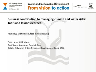Business contribution to managing climate and water risks:
Tools and lessons learned
Paul Reig, World Resources Institute (WRI)
Cate Lamb, CDP Water
Bert Share, Anheuser Busch InBev
Katalin Solymosi, Inter-American Development Bank (IDB)
 