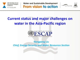 Current status and major challenges on
water in the Asia-Pacific region
Hongpeng Liu
Chief, Energy Security and Water Resources Section
 