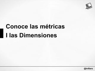 Conoce las métricas
I las Dimensiones

@tvillaro

 