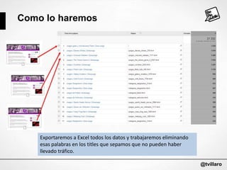 Como lo haremos

Exportaremos a Excel todos los datos y trabajaremos eliminando
esas palabras en los titles que sepamos que no pueden haber
llevado tráfico.
@tvillaro

 