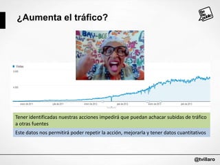 ¿Aumenta el tráfico?

Tener identificadas nuestras acciones impedirá que puedan achacar subidas de tráfico
a otras fuentes

Este datos nos permitirá poder repetir la acción, mejorarla y tener datos cuantitativos

@tvillaro

 
