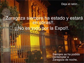 Siempre se ha podido contemplar a Zaragoza de noche, ¡¡Zaragoza siempre ha estado y estará en obras!!. ¡¡No es todo por la Expo!!. Deja el ratón... 