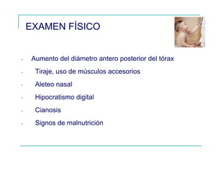 EXAMEN FÍSICO
- Aumento del diámetro antero posterior del tórax
- Tiraje, uso de músculos accesorios
- Aleteo nasal
- Hipocratismo digital
- Cianosis
- Signos de malnutrición
 