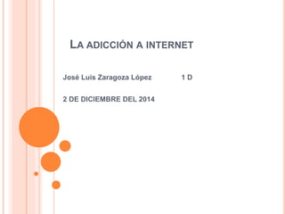 LA ADICCIÓN A INTERNET 
José Luis Zaragoza López 1 D 
2 DE DICIEMBRE DEL 2014 
 