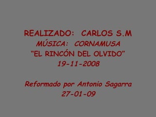 REALIZADO: CARLOS S.M
MÚSICA: CORNAMUSA
“EL RINCÓN DEL OLVIDO”
19-11-2008
Reformado por Antonio Sagarra
27-01-09
 