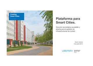 Plataforma para
Smart Cities.
Solución tecnológica escalable y
abierta para la gestión de
infraestructuras de ciudad.
David Johera
8 de abril 2015
 
