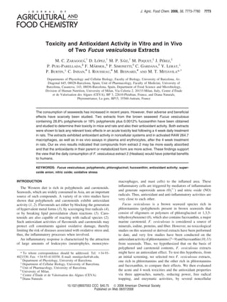 J. Agric. Food Chem. 2008, 56, 7773–7780       7773




                    Toxicity and Antioxidant Activity in Vitro and in Vivo
                             of Two Fucus vesiculosus Extracts
                          M. C. ZARAGOZA,† D. LOPEZ,† M. P. SAIZ,† M. POQUET,‡ J. PEREZ,‡
                                          ´        ´           ´                   ´
                     P. PUIG-PARELLADA,§ F. MARMOL,§ P. SIMONETTI,| C. GARDANA,| Y. LERAT,⊥
                                                 `
                     P. BURTIN,⊥ C. INISAN,# I. ROUSSEAU,# M. BESNARD,# AND M. T. MITJAVILA*,†
                     Departments of Physiology and Cellular Biology, Faculty of Biology, University of Barcelona, Av.
                     Diagonal 645, 08028-Barcelona, Spain, Unit of Pharmacology, Faculty of Medicine, University of
                    Barcelona, Casanova, 143, 08036-Barcelona, Spain, Department of Food Science and Microbiology,
                                                                                                                  ´
                    Division of Human Nutrition, University of Milan, Via Celoria 2, 20133-Milan, Italy, Centre d’Etude
                         et de Valorisation des Algues (CEVA), BP 3, 22610-Pleubian, France, and Diana Naturals,
                                            Phytonutriance, La gare, BP15, 35560-Antrain, France



             The consumption of seaweeds has increased in recent years. However, their adverse and beneﬁcial
             effects have scarcely been studied. Two extracts from the brown seaweed Fucus vesiculosus
             containing 28.8% polyphenols or 18% polyphenols plus 0.0012% fucoxanthin have been obtained
             and studied to determine their toxicity in mice and rats and also their antioxidant activity. Both extracts
             were shown to lack any relevant toxic effects in an acute toxicity test following a 4 week daily treatment
             in rats. The extracts exhibited antioxidant activity in noncellular systems and in activated RAW 264.7
             macrophages, as well as in ex vivo assays in plasma and erythrocytes, after the 4 week treatment
             in rats. Our ex vivo results indicated that compounds from extract 2 may be more easily absorbed
             and that the antioxidants in their parent or metabolized form are more active. These ﬁndings support
             the view that the daily consumption of F. vesiculosus extract 2 (Healsea) would have potential beneﬁts
             to humans.

             KEYWORDS: Fucus vesiculosus; polyphenols; phloroglucinol; fucoxanthin; antioxidant activity; super-
             oxide anion; nitric oxide; oxidative stress

INTRODUCTION                                                            macrophages, and mast cells) to the inﬂamed area. These
                                                                        inﬂammatory cells are triggered by mediators of inﬂammation
   The Western diet is rich in polyphenols and carotenoids.
                                                                        and generate superoxide anion (O2•-) and nitric oxide (NO)
Seaweeds, which are widely consumed in Asia, are an important
source of such compounds. A variety of in vitro studies have            radicals. Thus, antioxidant and anti-inﬂammatory activities are
shown that polyphenols and carotenoids exhibit antioxidant              very close to each other.
activity (1, 2). Flavonoids act either by blocking the generation          Fucus Vesiculosus is a brown seaweed species rich in
of hypervalent metal forms (3), by scavenging free radicals (4),        phlorotannins (polyphenols present in brown seaweeds that
or by breaking lipid peroxidation chain reactions (5). Caro-            consist of oligomers or polymers of phloroglucinol or 1,3,5-
tenoids are also capable of reacting with radical species (2).          trihydroxybenzene) (6), which also contains fucoxanthin, a major
Such antioxidant activities of ﬂavonoids and carotenoids may            marine carotenoid. F. Vesiculosus is considered a source of
protect cell constituents against oxidative damage, thereby             minerals, iodine, proteins, and ﬁber. However, no toxicological
limiting the risk of diseases associated with oxidative stress and,     studies on this seaweed or derived extracts have been performed
thus, the inﬂammatory processes when involved.                          to date, and very few studies have been conducted on the
   An inﬂammatory response is characterized by the attraction           antioxidant activity of phlorotannins (7-9) and fucoxanthin (10, 11)
of large amounts of leukocytes (neutrophyles, monocytes-                from seaweeds. Thus, we hypothesized that on the basis of
                                                                        polyphenol and carotenoid contents, F. Vesiculosus extracts
  * To whom correspondence should be addressed. Tel: +34-93-            might have an antioxidant effect. To test this hypothesis, from
4021530. Fax: +34-93-4110358. E-mail: mmitjavila@ub.edu.                an initial screening, we selected two F. Vesiculosus extracts,
  †
    Department of Physiology, University of Barcelona.                  one rich in phlorotannins and the other rich in phlorotannins
  ‡
    Department of Cellular Biology, University of Barcelona.            and fucoxanthin, to compare their effects. We then evaluated
  §
    Unit of Pharmacology, University of Barcelona.
  |
    University of Milan.                                                the acute and 4 week toxicities and the antioxidant properties
  ⊥           ´                                                         via three approaches, namely, reducing power, free radical
    Centre d’Etude et de Valorisation des Algues (CEVA).
  #
    Diana Naturals.                                                     trapping, and enzymatic activities, by several noncellular
                                    10.1021/jf8007053 CCC: $40.75  2008 American Chemical Society
                                                       Published on Web 08/07/2008
 