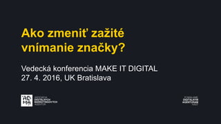 Ako zmeniť zažité
vnímanie značky?
Vedecká konferencia MAKE IT DIGITAL
27. 4. 2016, UK Bratislava
 