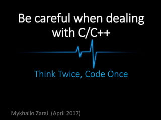 Be careful when dealing
with C/C++
Think Twice, Code Once
Mykhailo Zarai (April 2017)
 