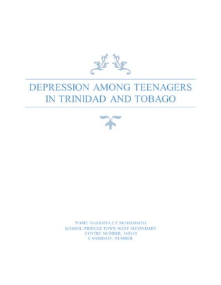 DEPRESSION AMONG TEENAGERS
IN TRINIDAD AND TOBAGO
NAME: SHARANA Z.T.MOHAMMED
SCHOOL: PRINCES TOWN WEST SECONDARY
CENTRE NUMBER: 160110
CANDIDATE NUMBER:
 
