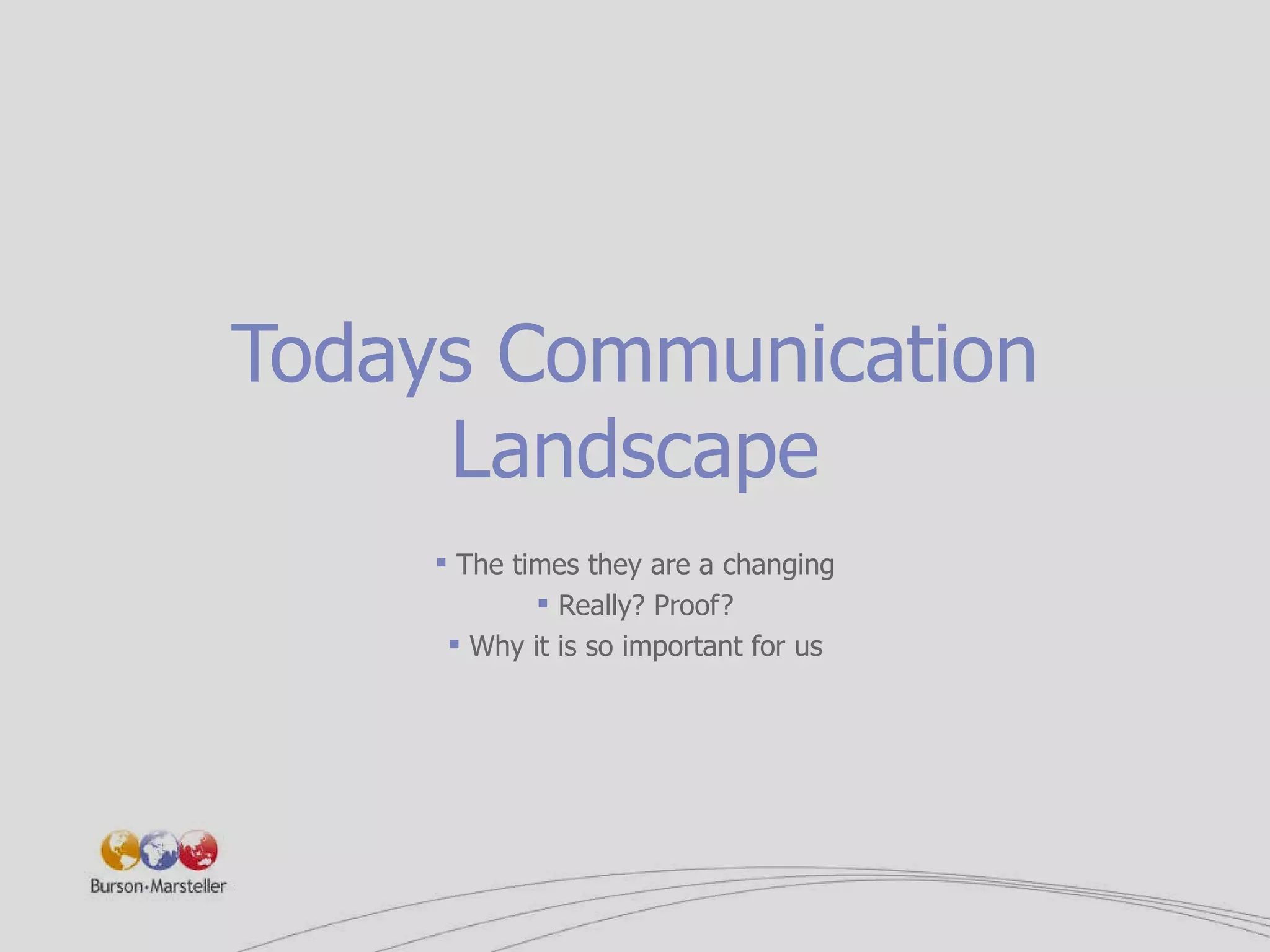 Todays Communication Landscape The times they are a changing Really? Proof? Why it is so important for us 