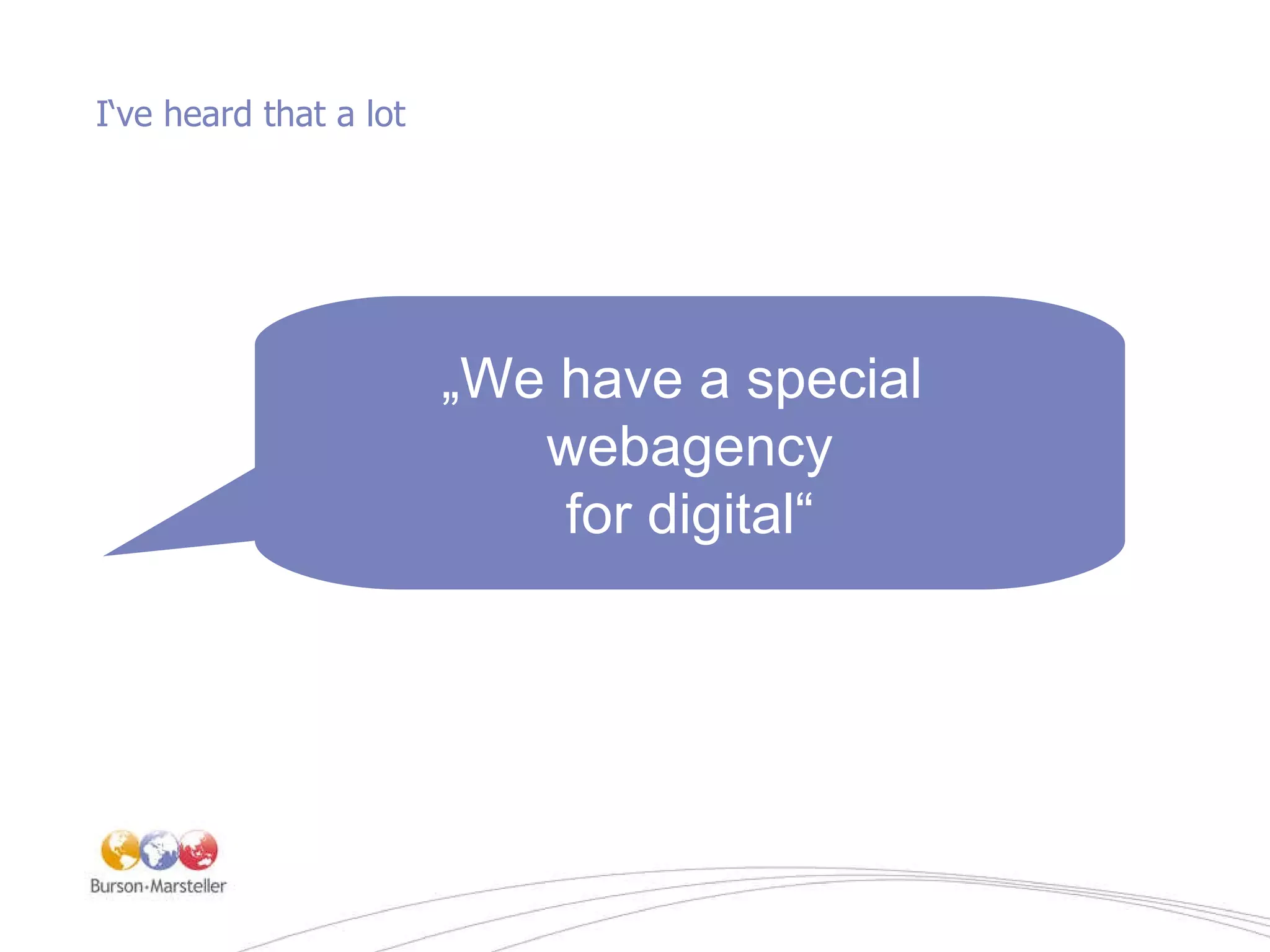 I‘ve heard that a lot „ We have a special  webagency for digital“ 