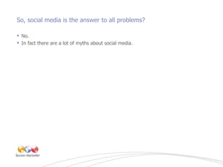 So, social media is the answer to all problems?  <ul><li>No. </li></ul><ul><li>In fact there are a lot of myths about soci...