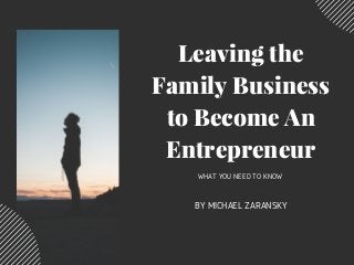 Leaving the
Family Business
to Become An
Entrepreneur
WHAT YOU NEED TO KNOW
BY MICHAEL ZARANSKY
 