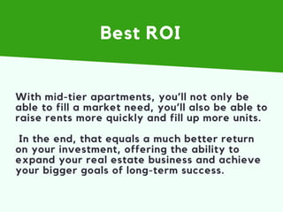 Best ROI
With mid-tier apartments, you’ll not only be
able to fill a market need, you’ll also be able to
raise rents more ...