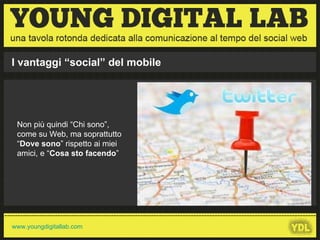 Non più quindi “Chi sono”, come su Web, ma soprattutto “ Dove sono ” rispetto ai miei amici, e “ Cosa sto facendo ”  I vantaggi “social” del mobile 