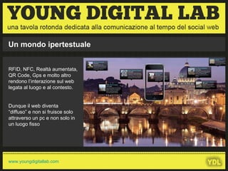 Un mondo ipertestuale RFID, NFC, Realtà aumentata, QR Code, Gps e molto altro rendono l’interazione sul web legata al luogo e al contesto. Dunque il web diventa “diffuso” e non si fruisce solo attraverso un pc e non solo in un luogo fisso 