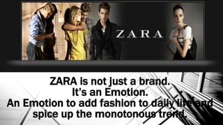 ZARA is not just a brand.
It’s an Emotion.
An Emotion to add fashion to daily life and
spice up the monotonous trend.
 