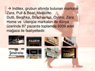  Inditex, grubun altında bulunan markalar
Zara, Pull & Bear, Massimo
Dutti, Bershka, Stradivarius, Oysho, Zara
Home ve Uterqüe markaları ile dünya
üzerinde 87 pazarda toplamda 6009 adet
mağaza ile faaliyettedir.

4

 