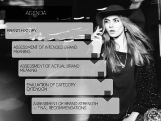 AGENDA


BRAND HISTORY



  ASSESSMENT OF INTENDED BRAND
  MEANING


     ASSESSMENT OF ACTUAL BRAND
     MEANING


        EVALUATION OF CATEGORY
        EXTENSION


           ASSESSMENT OF BRAND STRENGTH
           + FINAL RECOMMENDATIONS
 