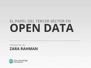 EL PAPEL DEL TERCER SECTOR EN

OPEN DATA
PRESENTED BY

ZARA RAHMAN

 