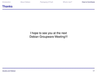Introduction        About Debian       Packaging Z-Push   What’s next?   How to Contribute


Thanks




                               I hope to see you at the next
                               Debian Groupware Meeting!!!




Zarafa and Debian                                                                      17
 
