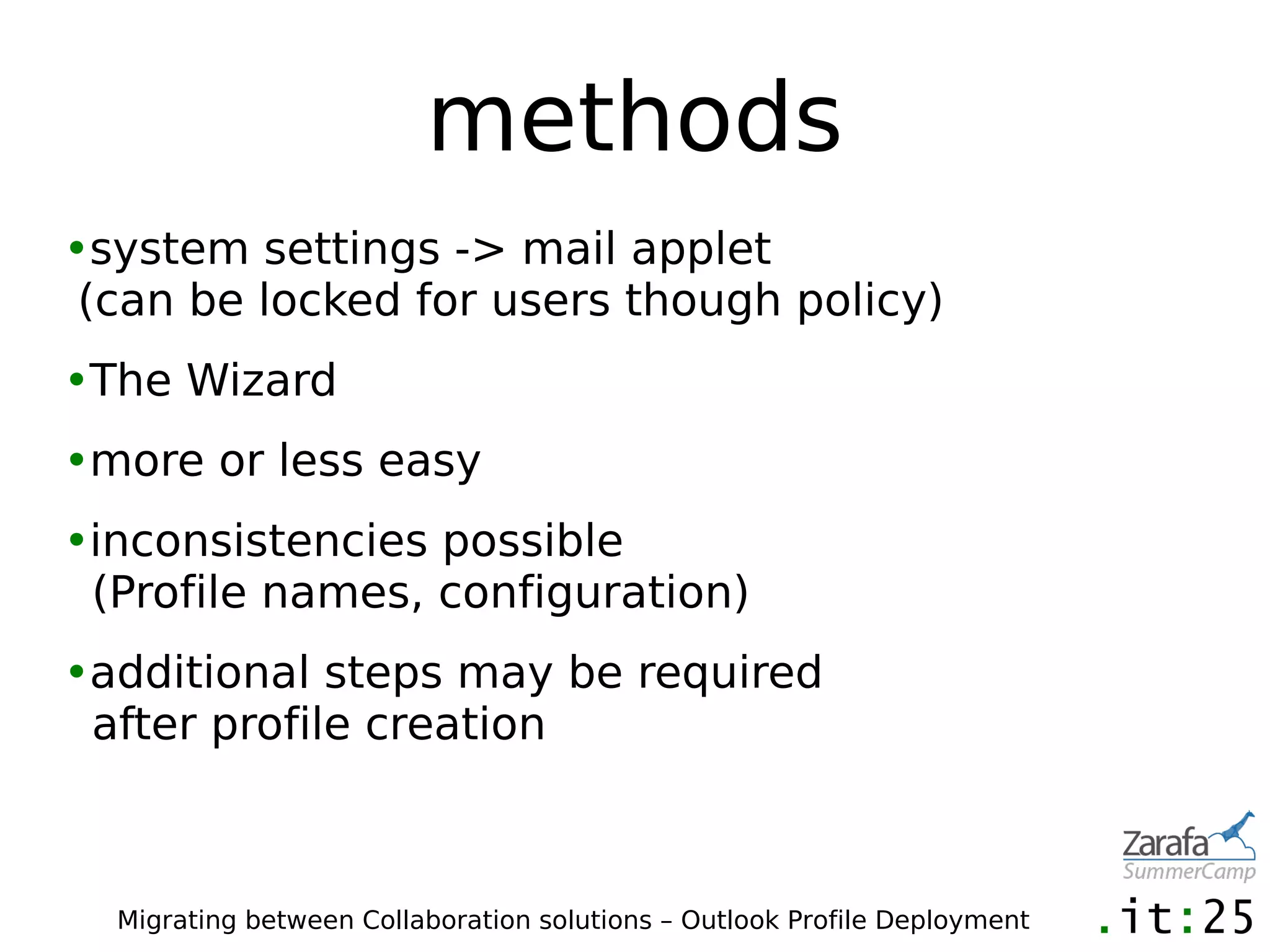 methods
•system settings -> mail applet
 (can be locked for users though policy)
•The Wizard
•more or less easy
•inconsistencies possible
 (Profile names, configuration)
•additional steps may be required
 after profile creation



  Migrating between Collaboration solutions – Outlook Profile Deployment
 