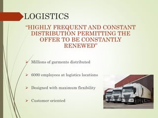 LOGISTICS
“HIGHLY FREQUENT AND CONSTANT
DISTRIBUTION PERMITTING THE
OFFER TO BE CONSTANTLY
RENEWED”
 Millions of garments distributed
 6000 employees at logistics locations
 Designed with maximum flexibility
 Customer oriented
 