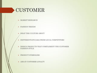 CUSTOMER
 MARKET RESEARCH
 FASHION TRENDS
 WHAT THE CULTURE ABOUT
 DEFFERENTIATE ZARA FROM LOCAL COMPETITORS
 DESIGN PRODUCTS THAT COMPLEMENT THE CUSTOMER
FASHION STYLE
 PRODUCT SYMBOLISM
 AIM AT CUSTOMER LOYALTY
 